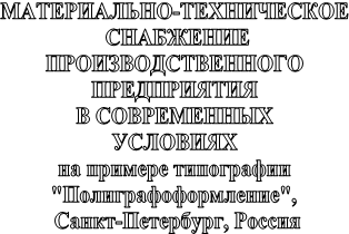 МАТЕРИАЛЬНО-ТЕХНИЧЕСКОЕ СНАБЖЕНИЕ ПРОИЗВОДСТВЕННОГО ПРЕДПРИЯТИЯ В СОВРЕМЕННЫХ УСЛОВИЯХ на примере типографии "Полиграфоформление", Санкт-Петербург, Россия