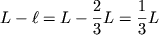 $L - \ell = L - {\displaystyle \frac{\displaystyle {\displaystyle 2}}{\displaystyle {\displaystyle 3}}}L = {\displaystyle \frac{\displaystyle {\displaystyle 1}}{\displaystyle {\displaystyle 3}}}L$