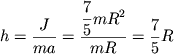 $ h = {\displaystyle \frac{\displaystyle {\displaystyle J}}{\displaystyle {\displaystyle ma}}} = {\displaystyle \frac{\displaystyle {\displaystyle {\displaystyle \frac{\displaystyle {\displaystyle 7}}{\displaystyle {\displaystyle 5}}}mR^{2}}}{\displaystyle {\displaystyle mR}}} = {\displaystyle \frac{\displaystyle {\displaystyle 7}}{\displaystyle {\displaystyle 5}}}R $