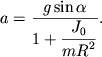 $ a = {\displaystyle \frac{\displaystyle {\displaystyle g\sin \alpha }}{\displaystyle {\displaystyle 1 + {\displaystyle \frac{\displaystyle {\displaystyle J_{0} }}{\displaystyle {\displaystyle mR^{2}}}}}}}. $