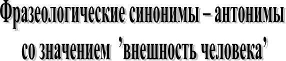 Фразеологические синонимы – антонимы со значением ’внешность человека’
